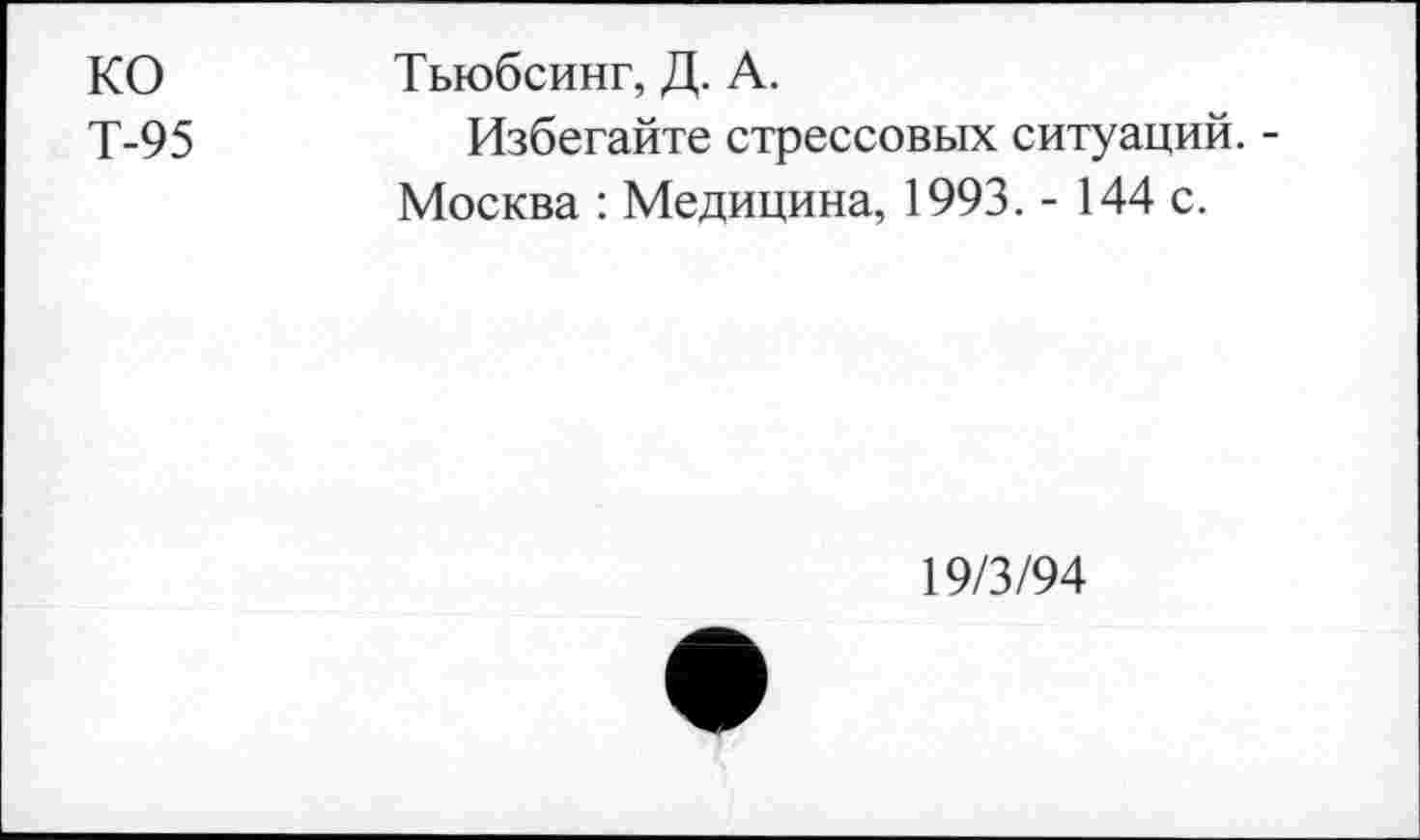 ﻿ко Т-95
Тьюбсинг, Д. А.
Избегайте стрессовых ситуаций. -Москва : Медицина, 1993. - 144 с.
19/3/94